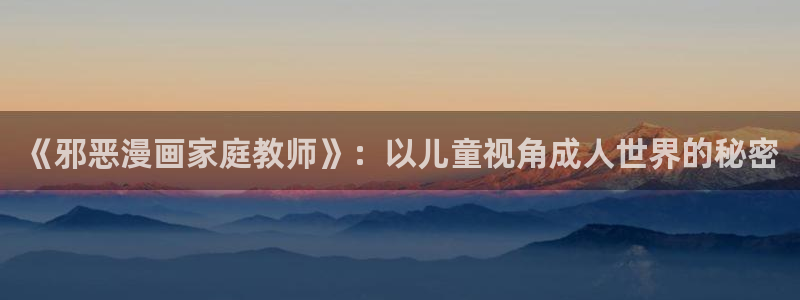 包子漫画app下载免费：《邪恶漫画家庭教师》：以儿童视角成人世界的秘密